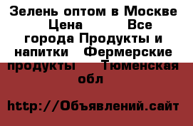 Зелень оптом в Москве. › Цена ­ 600 - Все города Продукты и напитки » Фермерские продукты   . Тюменская обл.